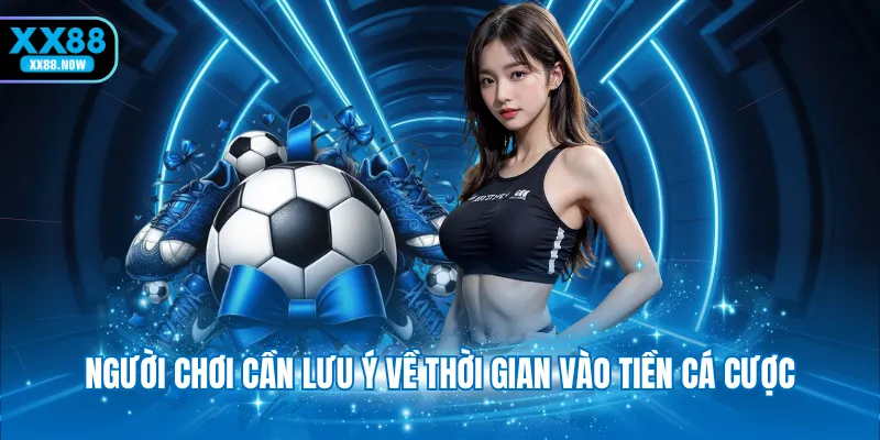 Người chơi cần lưu ý về thời gian vào tiền cá cược